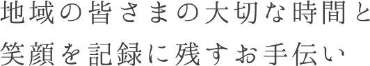 地域の皆さまの大切な時間と笑顔を記録に残すお手伝い
