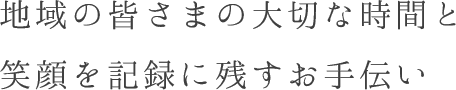 地域の皆さまの大切な時間と笑顔を記録に残すお手伝い
